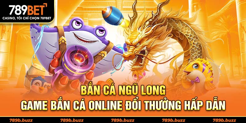 Bắn cá ngũ long 789BET