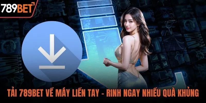 Tải 789BET về máy liền tay rinh ngay quà khủng